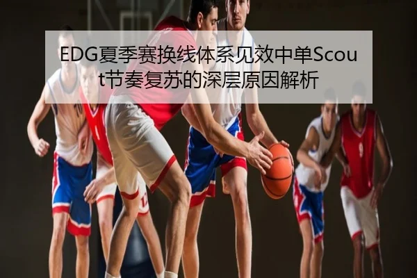 EDG夏季赛换线体系见效中单Scout节奏复苏的深层原因解析