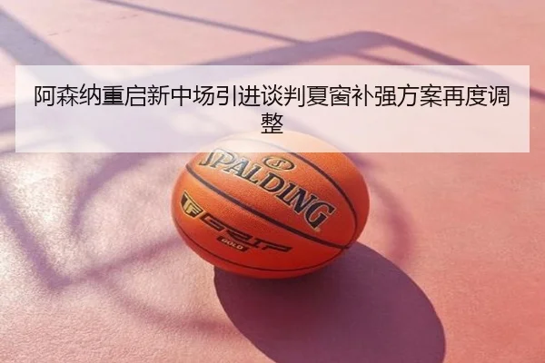 阿森纳重启新中场引进谈判夏窗补强方案再度调整