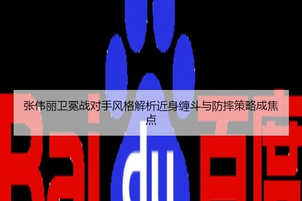 张伟丽卫冕战对手风格解析近身缠斗与防摔策略成焦点