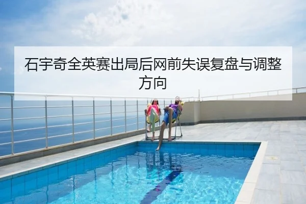 石宇奇全英赛出局后网前失误复盘与调整方向