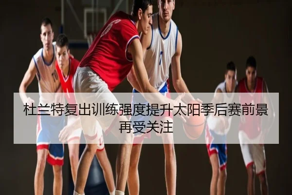 杜兰特复出训练强度提升太阳季后赛前景再受关注