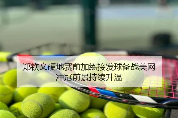 郑钦文硬地赛前加练接发球备战美网 冲冠前景持续升温