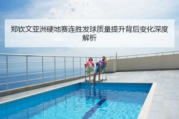 郑钦文亚洲硬地赛连胜发球质量提升背后变化深度解析