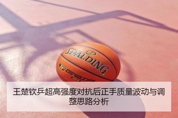 王楚钦乒超高强度对抗后正手质量波动与调整思路分析